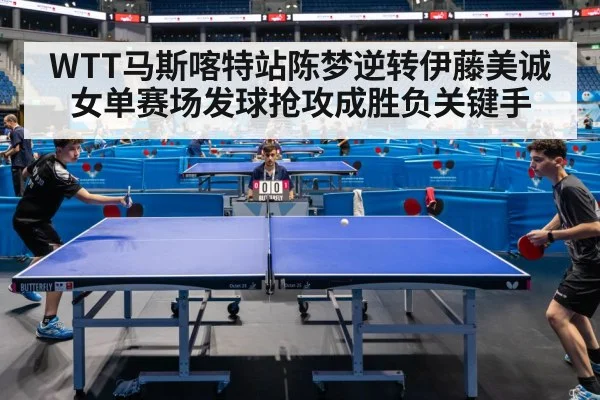 WTT马斯喀特站陈梦逆转伊藤美诚女单赛场发球抢攻成胜负关键手