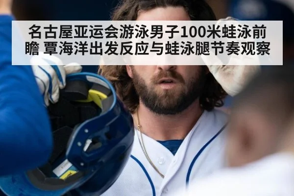 名古屋亚运会游泳男子100米蛙泳前瞻 覃海洋出发反应与蛙泳腿节奏观察