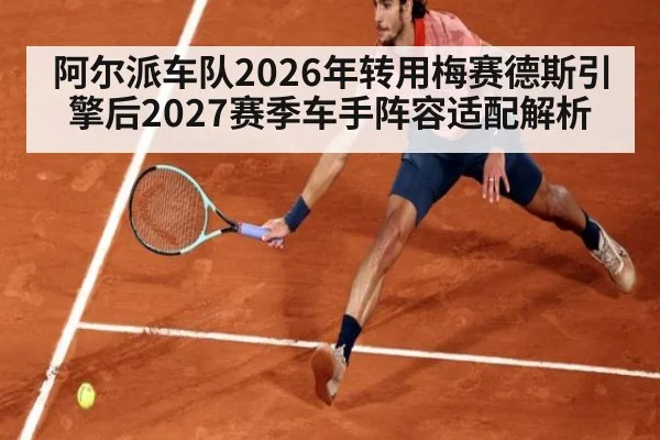 阿尔派车队2026年转用梅赛德斯引擎后2027赛季车手阵容适配解析