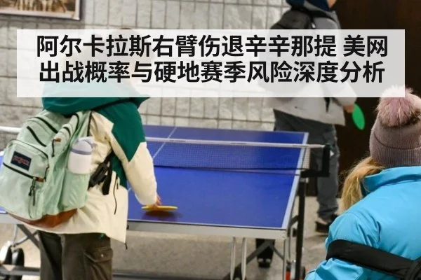 阿尔卡拉斯右臂伤退辛辛那提 美网出战概率与硬地赛季风险深度分析