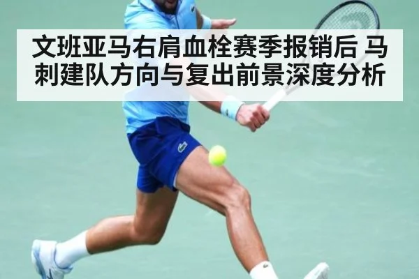 文班亚马右肩血栓赛季报销后 马刺建队方向与复出前景深度分析